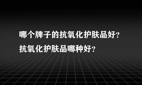 哪个牌子的抗氧化护肤品好？抗氧化护肤品哪种好？