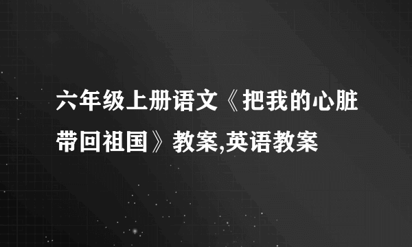 六年级上册语文《把我的心脏带回祖国》教案,英语教案