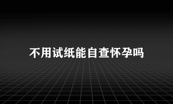 不用试纸能自查怀孕吗