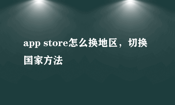 app store怎么换地区，切换国家方法