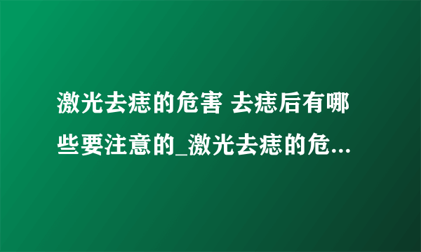 激光去痣的危害 去痣后有哪些要注意的_激光去痣的危害有哪些_激光去痣会不会留疤呢