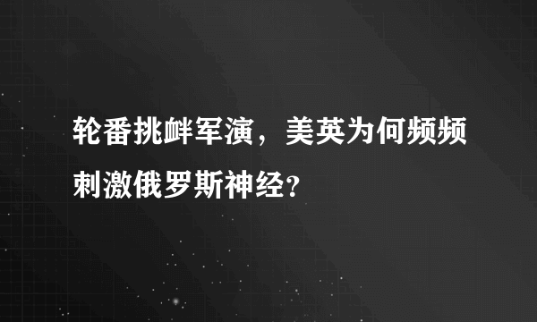 轮番挑衅军演，美英为何频频刺激俄罗斯神经？