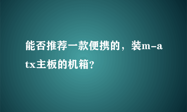 能否推荐一款便携的，装m-atx主板的机箱？