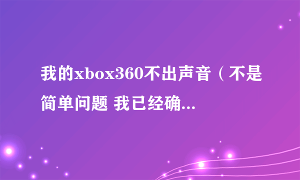 我的xbox360不出声音（不是简单问题 我已经确认过了）