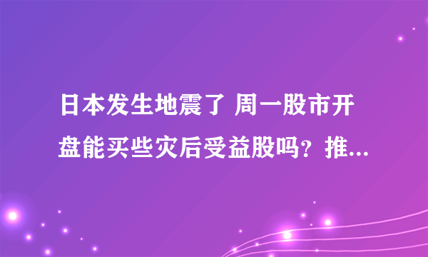 日本发生地震了 周一股市开盘能买些灾后受益股吗？推荐几个吧