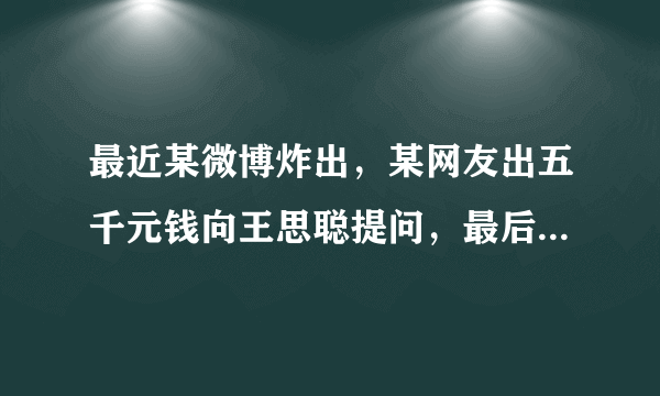 最近某微博炸出，某网友出五千元钱向王思聪提问，最后反倒赚八万人民币。大家怎么看？