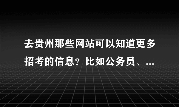 去贵州那些网站可以知道更多招考的信息？比如公务员、事业单位、教师等等。越多越详细越好。