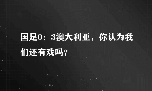 国足0：3澳大利亚，你认为我们还有戏吗？