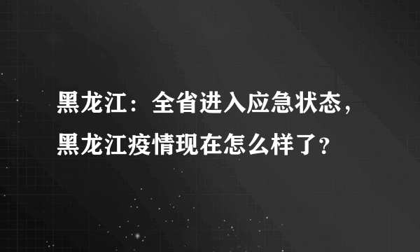 黑龙江：全省进入应急状态，黑龙江疫情现在怎么样了？