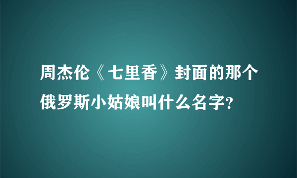 周杰伦《七里香》封面的那个俄罗斯小姑娘叫什么名字？