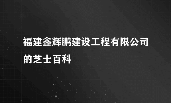 福建鑫辉鹏建设工程有限公司的芝士百科