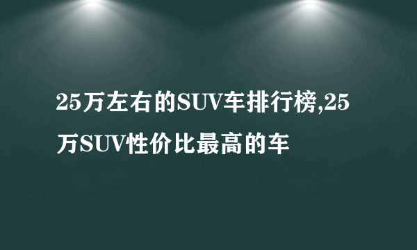 25万左右的SUV车排行榜,25万SUV性价比最高的车