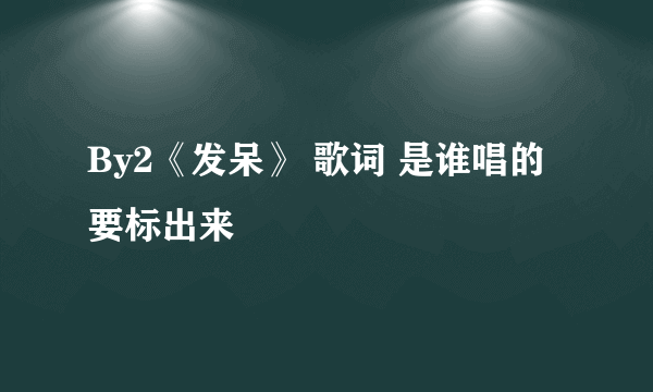 By2《发呆》 歌词 是谁唱的要标出来