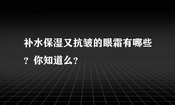 补水保湿又抗皱的眼霜有哪些？你知道么？