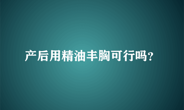 产后用精油丰胸可行吗？