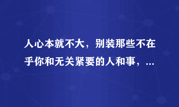 人心本就不大，别装那些不在乎你和无关紧要的人和事，有道理吗？