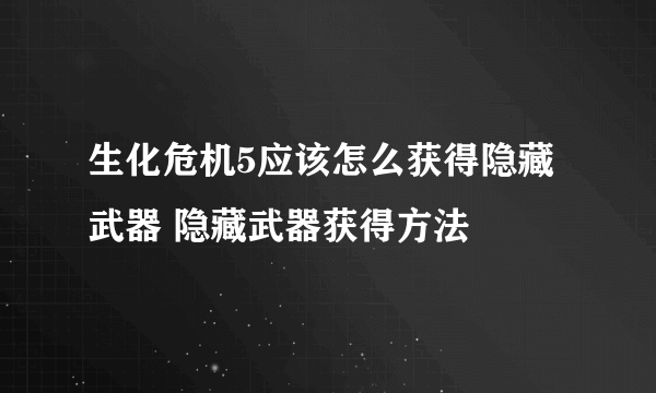 生化危机5应该怎么获得隐藏武器 隐藏武器获得方法