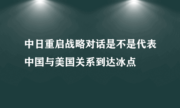 中日重启战略对话是不是代表中国与美国关系到达冰点