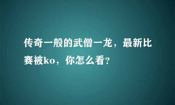 传奇一般的武僧一龙，最新比赛被ko，你怎么看？