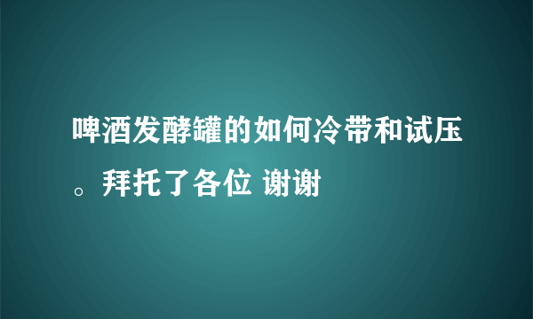 啤酒发酵罐的如何冷带和试压。拜托了各位 谢谢