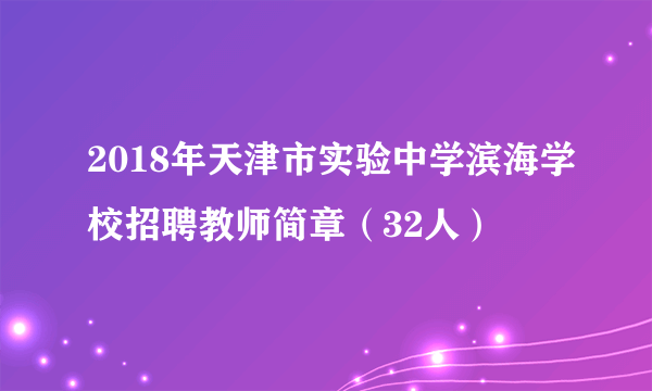 2018年天津市实验中学滨海学校招聘教师简章（32人）