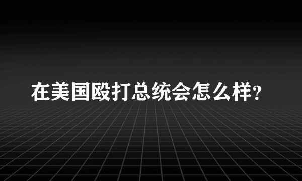 在美国殴打总统会怎么样？