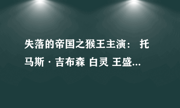 失落的帝国之猴王主演： 托马斯·吉布森 白灵 王盛德的，怎么我开的都是动漫的失落帝国？