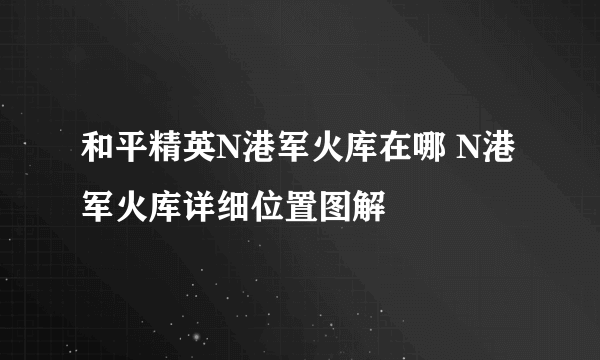 和平精英N港军火库在哪 N港军火库详细位置图解