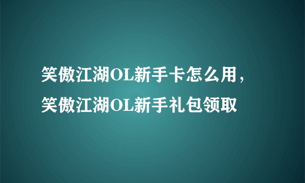 笑傲江湖OL新手卡怎么用，笑傲江湖OL新手礼包领取