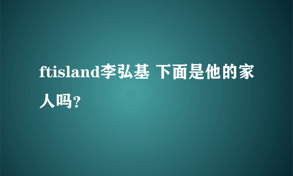 ftisland李弘基 下面是他的家人吗？