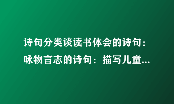 诗句分类谈读书体会的诗句：咏物言志的诗句：描写儿童嬉戏的诗句：