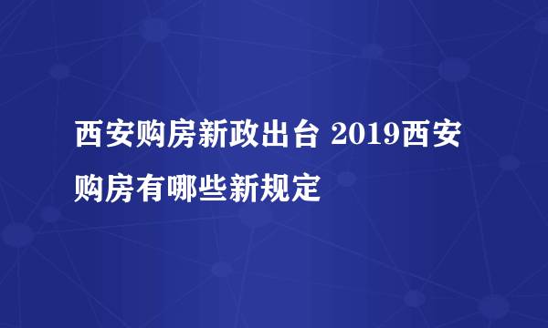 西安购房新政出台 2019西安购房有哪些新规定