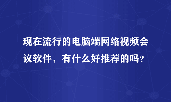 现在流行的电脑端网络视频会议软件，有什么好推荐的吗？