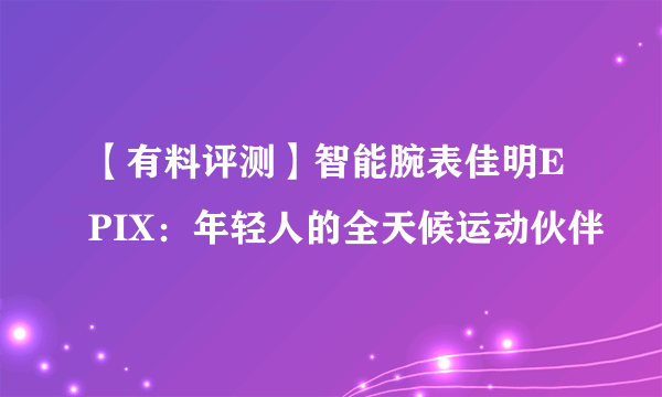 【有料评测】智能腕表佳明EPIX：年轻人的全天候运动伙伴