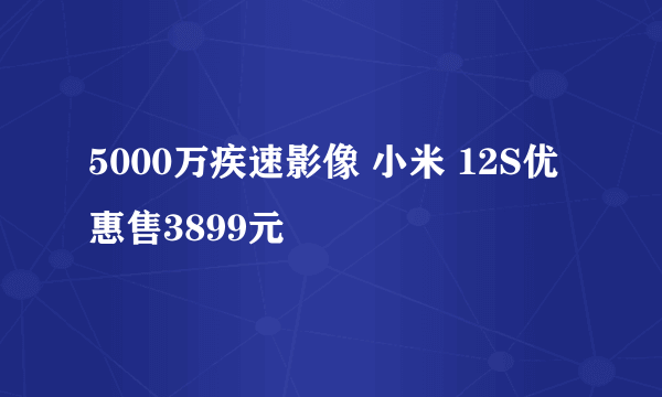 5000万疾速影像 小米 12S优惠售3899元