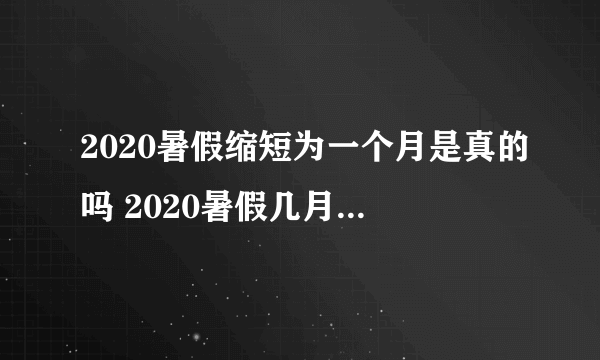 2020暑假缩短为一个月是真的吗 2020暑假几月份开始放假