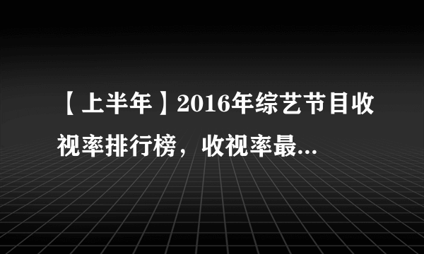 【上半年】2016年综艺节目收视率排行榜，收视率最高的综艺节目