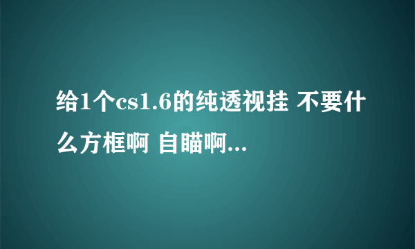 给1个cs1.6的纯透视挂 不要什么方框啊 自瞄啊 就一个人透视就好了