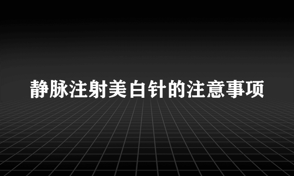 静脉注射美白针的注意事项