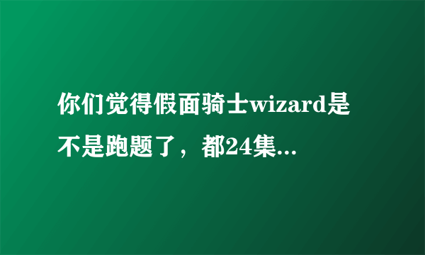 你们觉得假面骑士wizard是不是跑题了，都24集了，剧中一句“卡面来打”的台词都没有