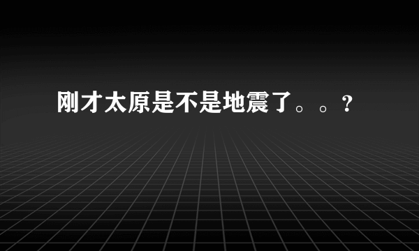 刚才太原是不是地震了。。？