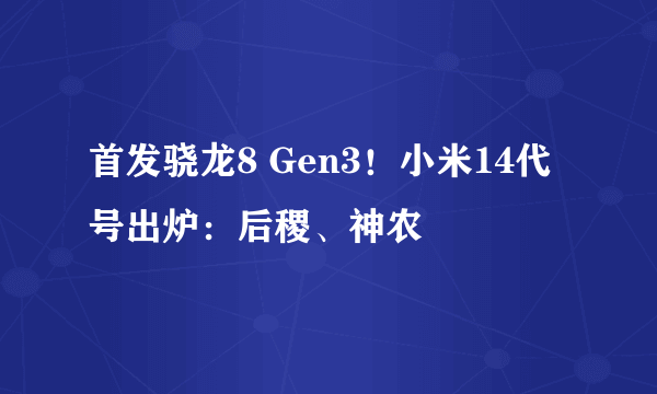 首发骁龙8 Gen3！小米14代号出炉：后稷、神农