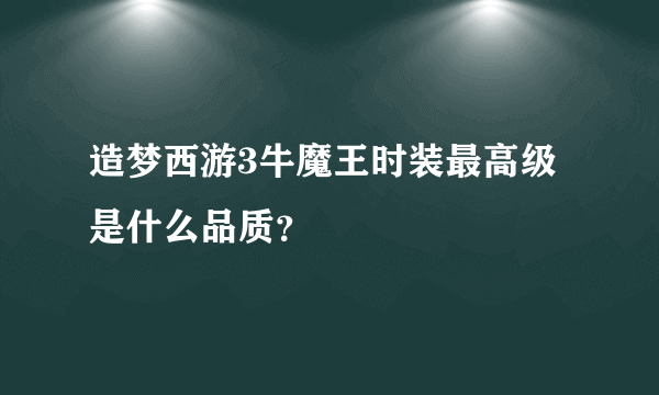 造梦西游3牛魔王时装最高级是什么品质？