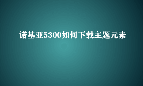 诺基亚5300如何下载主题元素