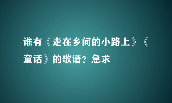 谁有《走在乡间的小路上》《童话》的歌谱？急求