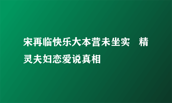 宋再临快乐大本营未坐实   精灵夫妇恋爱说真相