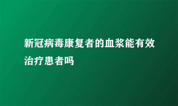 新冠病毒康复者的血浆能有效治疗患者吗