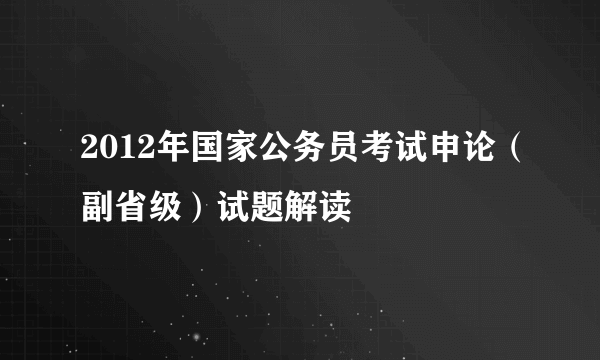 2012年国家公务员考试申论（副省级）试题解读