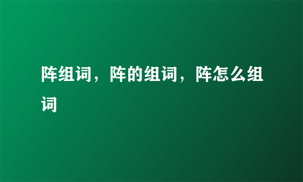 阵组词，阵的组词，阵怎么组词