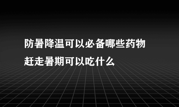 防暑降温可以必备哪些药物 赶走暑期可以吃什么